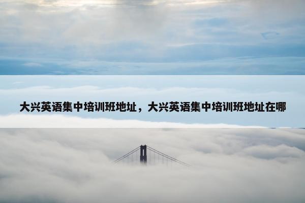 大兴英语集中培训班地址，大兴英语集中培训班地址在哪