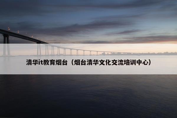 清华it教育烟台（烟台清华文化交流培训中心）