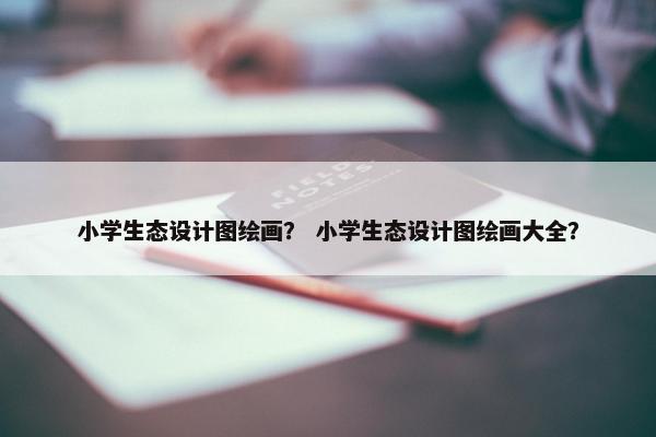 小学生态设计图绘画？ 小学生态设计图绘画大全？