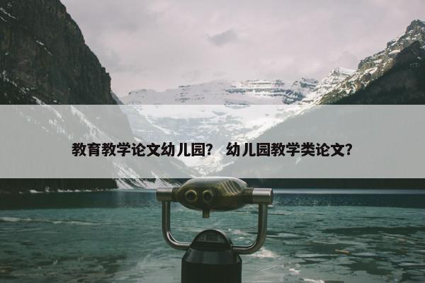 教育教学论文幼儿园？ 幼儿园教学类论文？