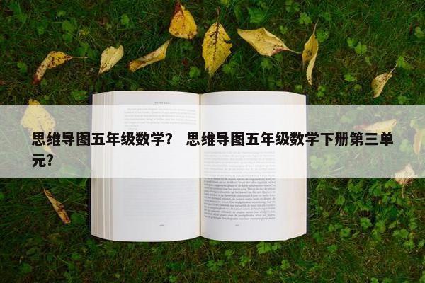 思维导图五年级数学？ 思维导图五年级数学下册第三单元？