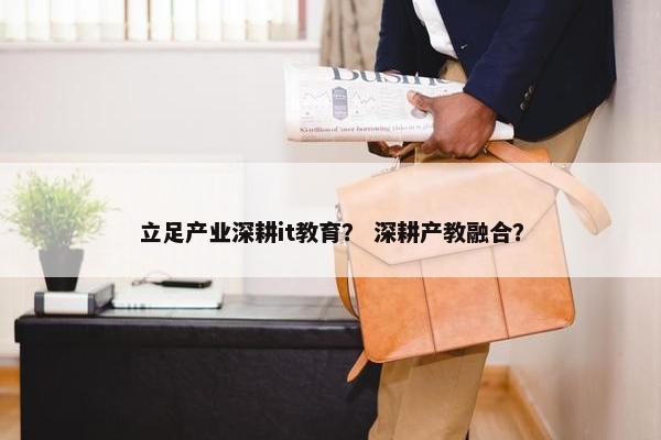 立足产业深耕it教育？ 深耕产教融合？