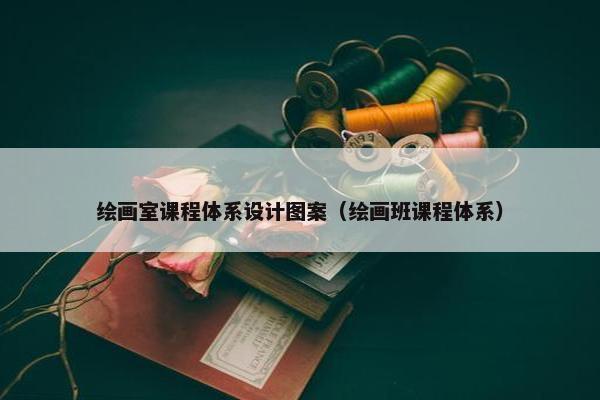绘画室课程体系设计图案（绘画班课程体系）