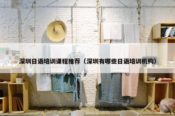 深圳日语培训课程推荐（深圳有哪些日语培训机构）
