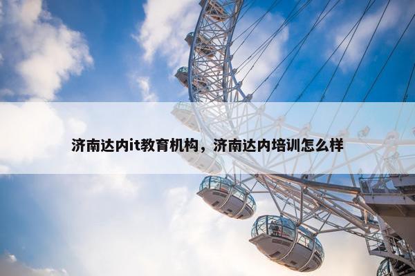济南达内it教育机构，济南达内培训怎么样