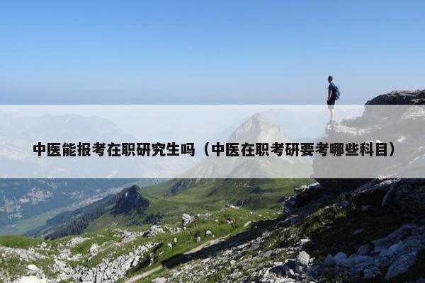 中医能报考在职研究生吗（中医在职考研要考哪些科目）
