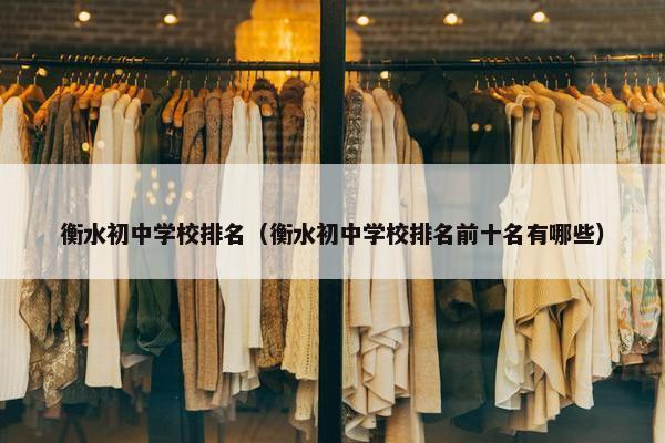 衡水初中学校排名（衡水初中学校排名前十名有哪些）