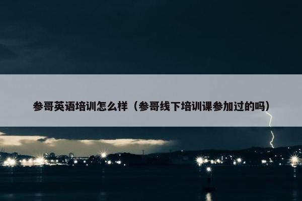 参哥英语培训怎么样（参哥线下培训课参加过的吗）