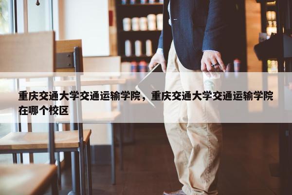 重庆交通大学交通运输学院，重庆交通大学交通运输学院在哪个校区