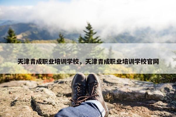 天津青成职业培训学校，天津青成职业培训学校官网