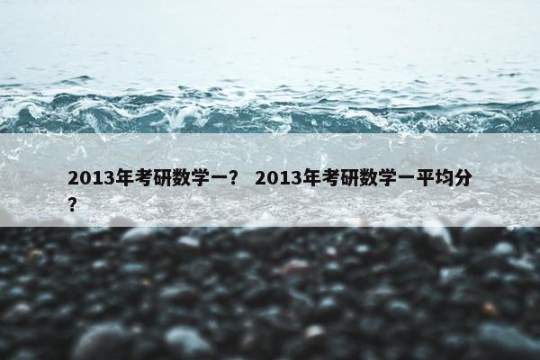 2013年考研数学一？ 2013年考研数学一平均分？