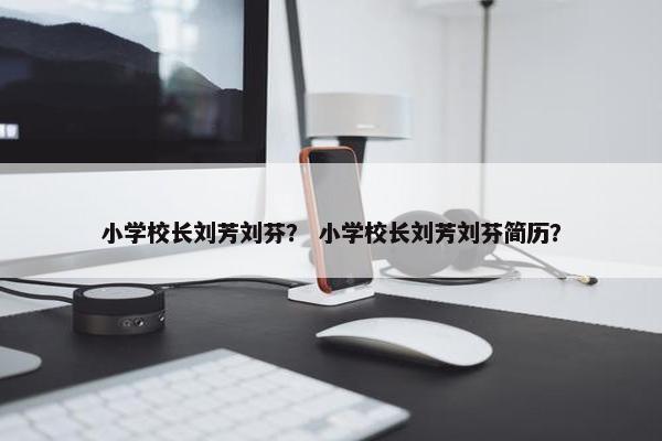 小学校长刘芳刘芬？ 小学校长刘芳刘芬简历？