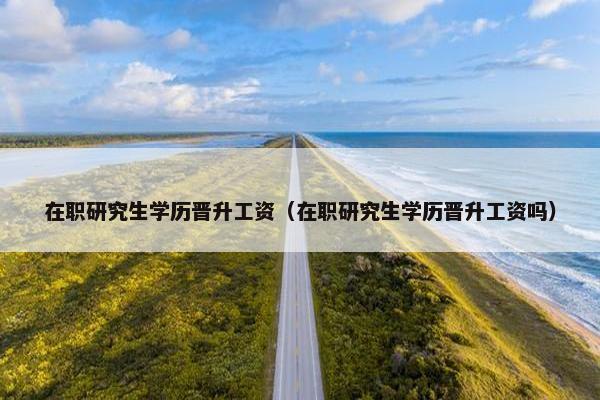在职研究生学历晋升工资（在职研究生学历晋升工资吗）