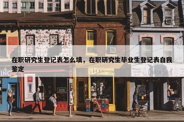在职研究生登记表怎么填，在职研究生毕业生登记表自我鉴定