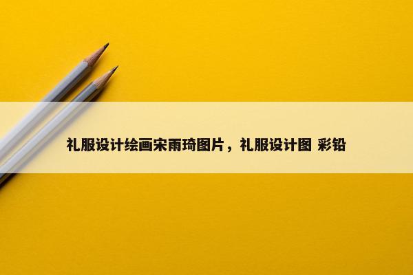 礼服设计绘画宋雨琦图片，礼服设计图 彩铅