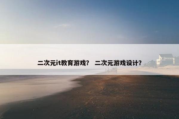 二次元it教育游戏？ 二次元游戏设计？