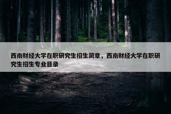 西南财经大学在职研究生招生简章，西南财经大学在职研究生招生专业目录