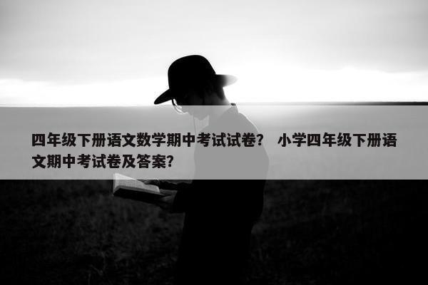 四年级下册语文数学期中考试试卷？ 小学四年级下册语文期中考试卷及答案？