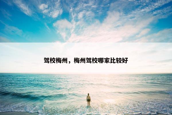 驾校梅州，梅州驾校哪家比较好