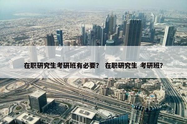 在职研究生考研班有必要？ 在职研究生 考研班？