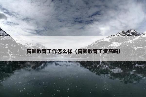 高顿教育工作怎么样（高顿教育工资高吗）