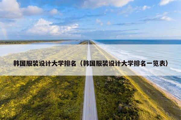 韩国服装设计大学排名（韩国服装设计大学排名一览表）