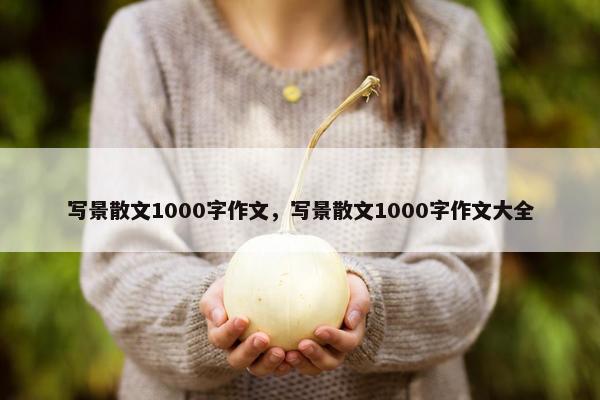 写景散文1000字作文，写景散文1000字作文大全