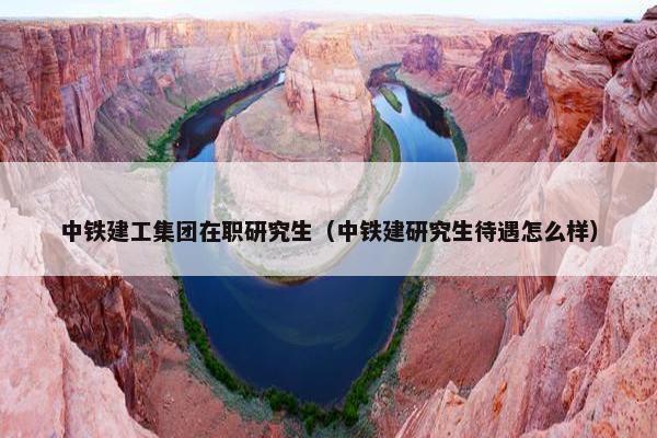 中铁建工集团在职研究生（中铁建研究生待遇怎么样）