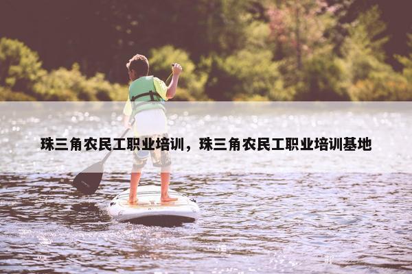 珠三角农民工职业培训，珠三角农民工职业培训基地