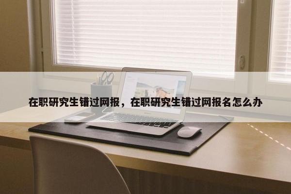 在职研究生错过网报，在职研究生错过网报名怎么办