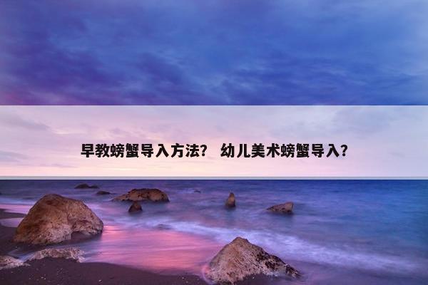 早教螃蟹导入方法？ 幼儿美术螃蟹导入？