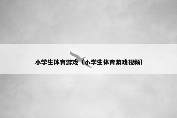 小学生体育游戏（小学生体育游戏视频）