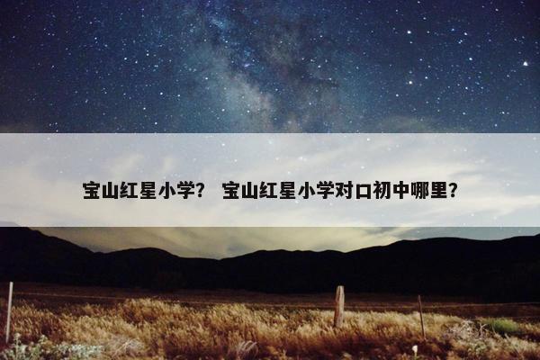 宝山红星小学？ 宝山红星小学对口初中哪里？