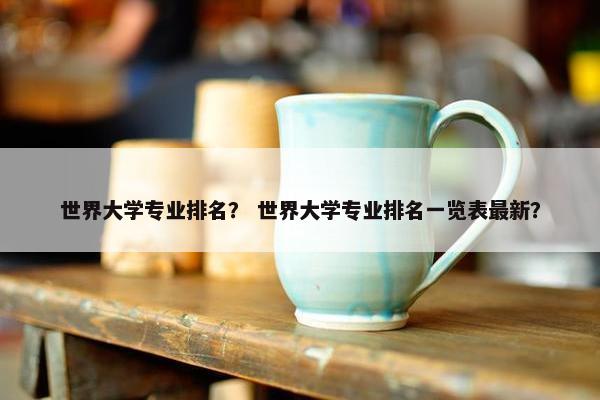 世界大学专业排名？ 世界大学专业排名一览表最新？