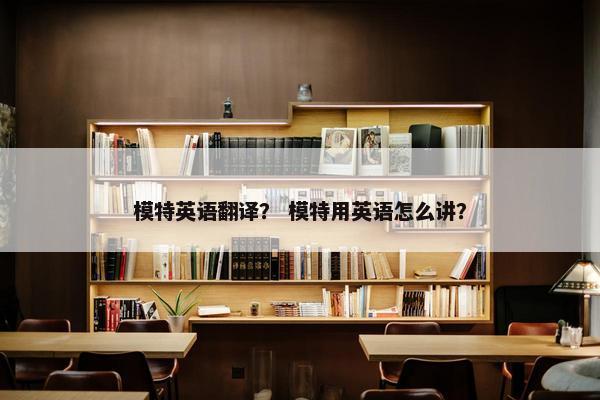 模特英语翻译？ 模特用英语怎么讲？