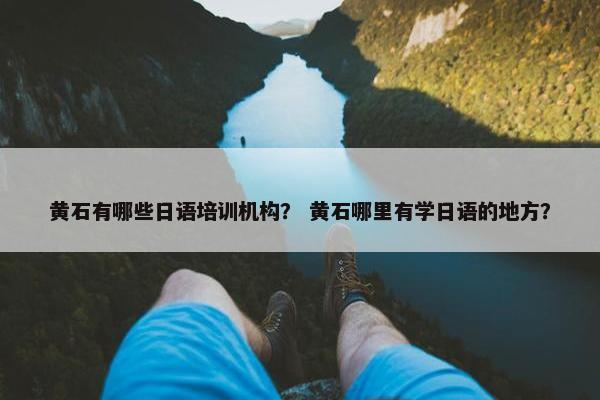 黄石有哪些日语培训机构？ 黄石哪里有学日语的地方？