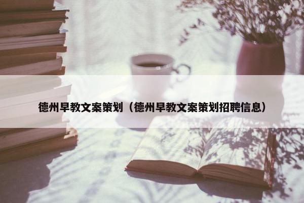 德州早教文案策划（德州早教文案策划招聘信息）
