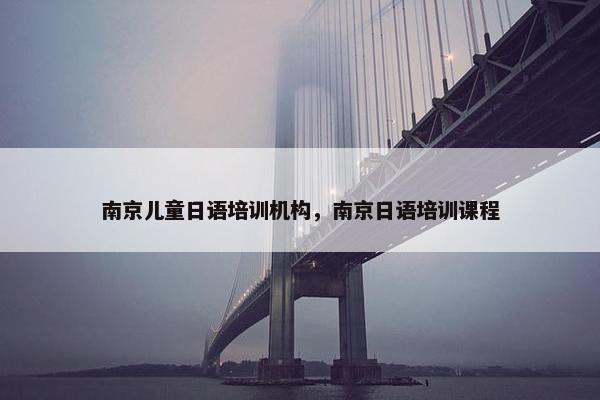 南京儿童日语培训机构，南京日语培训课程