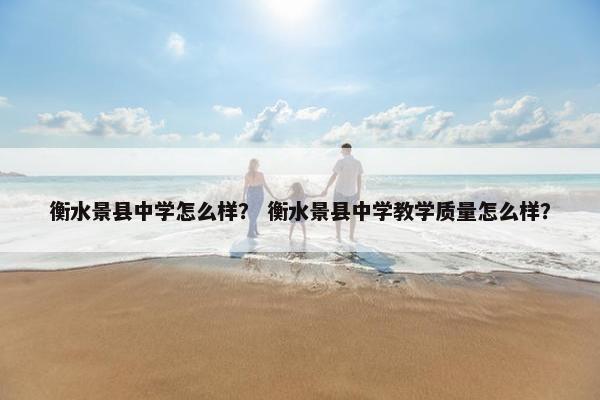 衡水景县中学怎么样？ 衡水景县中学教学质量怎么样？