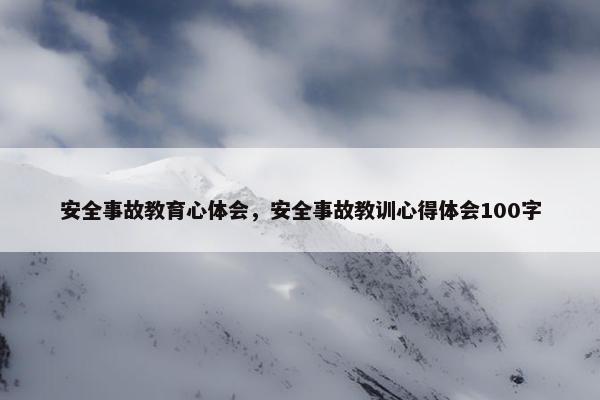 安全事故教育心体会，安全事故教训心得体会100字