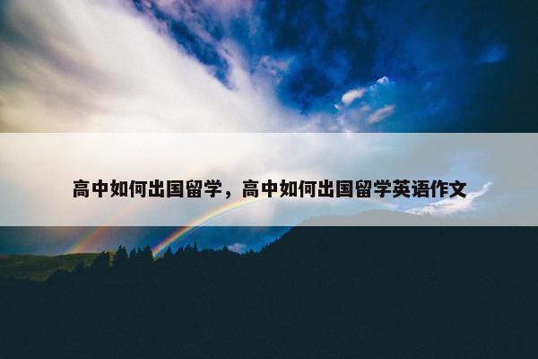 高中如何出国留学，高中如何出国留学英语作文