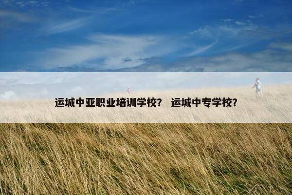 运城中亚职业培训学校？ 运城中专学校？