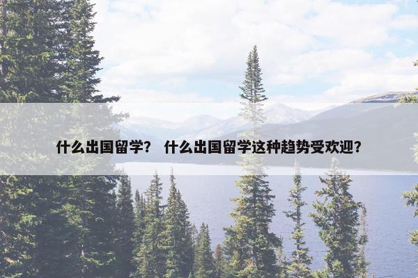 什么出国留学？ 什么出国留学这种趋势受欢迎？