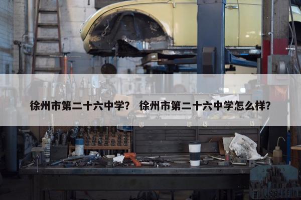 徐州市第二十六中学？ 徐州市第二十六中学怎么样？