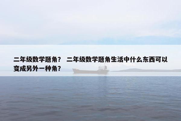 二年级数学题角？ 二年级数学题角生活中什么东西可以变成另外一种角？