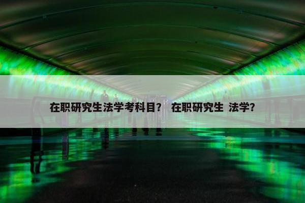 在职研究生法学考科目？ 在职研究生 法学？