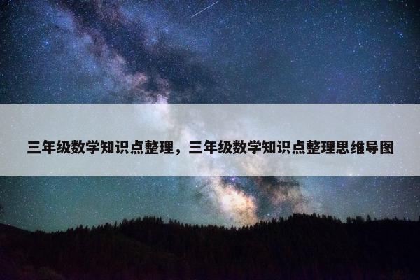 三年级数学知识点整理，三年级数学知识点整理思维导图