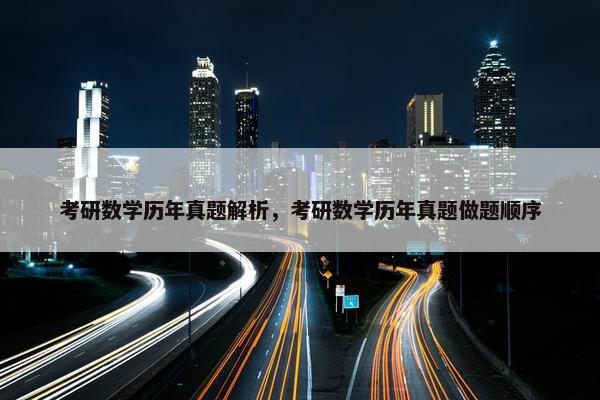 考研数学历年真题解析，考研数学历年真题做题顺序