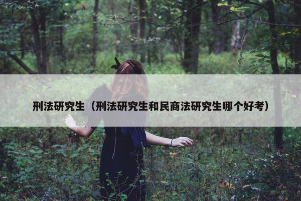 刑法研究生（刑法研究生和民商法研究生哪个好考）