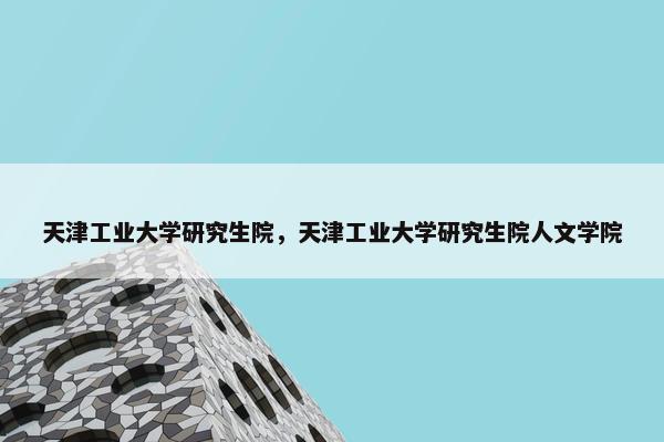 天津工业大学研究生院，天津工业大学研究生院人文学院